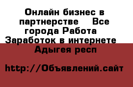 Онлайн бизнес в партнерстве. - Все города Работа » Заработок в интернете   . Адыгея респ.